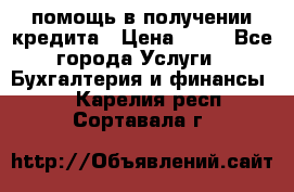 помощь в получении кредита › Цена ­ 10 - Все города Услуги » Бухгалтерия и финансы   . Карелия респ.,Сортавала г.
